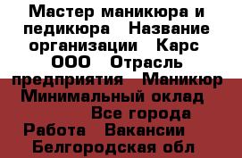 Мастер маникюра и педикюра › Название организации ­ Карс, ООО › Отрасль предприятия ­ Маникюр › Минимальный оклад ­ 50 000 - Все города Работа » Вакансии   . Белгородская обл.